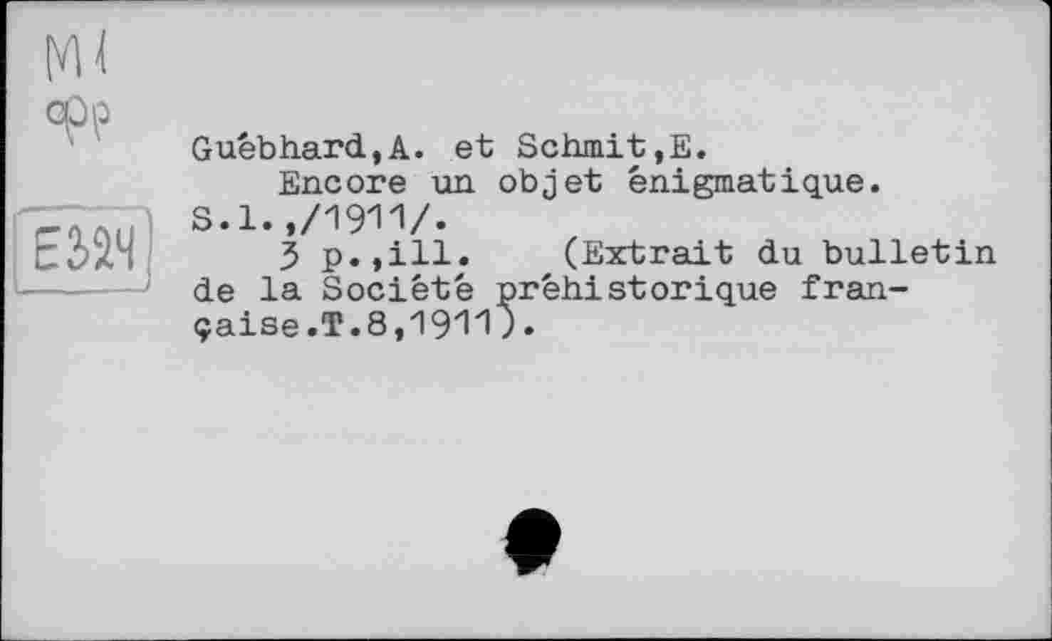 ﻿epp
ЁЙЙ)
- J
Guébhard,A. et Schmit,E.
Encore un objet énigmatique.
S.l.,/1911/.
5 p.,ill. (Extrait du bulletin de la Société préhistorique française. T. 8,191 1 J •